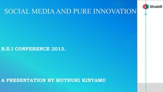 SOCIAL MEDIAAND PURE INNOVATION
B.E.I CONFERENCE 2013.
A PRESENTATION BY MUTHURI KINYAMU
 