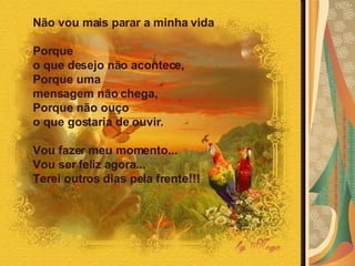 Não vou mais parar a minha vida  Porque  o que desejo não acontece,  Porque uma  mensagem não chega,  Porque não ouço  o que gostaria de ouvir.  Vou fazer meu momento...  Vou ser feliz agora...  Terei outros dias pela frente!!!   