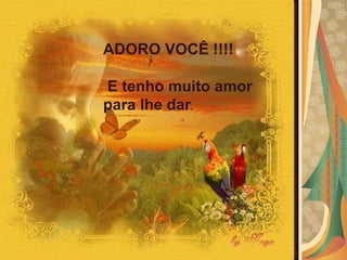 ADORO VOCÊ !!!! E tenho muito amor para lhe dar . 