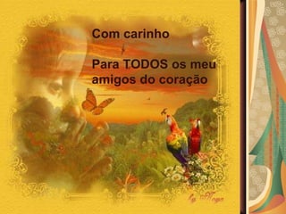 Com carinho  Para TODOS os meu amigos do coração 