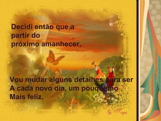 Vou mudar alguns detalhes para ser A cada novo dia, um pouquinho Mais feliz.  Decidi então que a partir do  próximo amanhecer, 