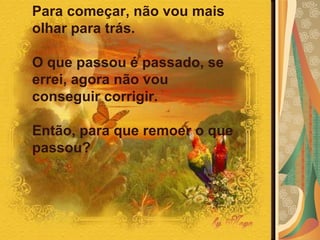 Para começar, não vou mais olhar para trás. O que passou é passado, se errei, agora não vou  conseguir corrigir. Então, para que remoer o que passou? 