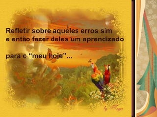 SENSUALIDADE... Refletir sobre aqueles erros sim  e então fazer deles um aprendizado  para o “meu hoje”... 