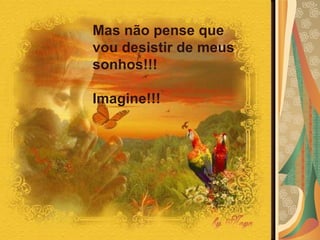 Mas não pense que vou desistir de meus sonhos!!!  Imagine!!!  