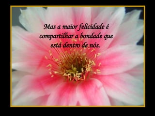 Mas a maior felicidade é compartilhar a bondade que está dentro de nós.  