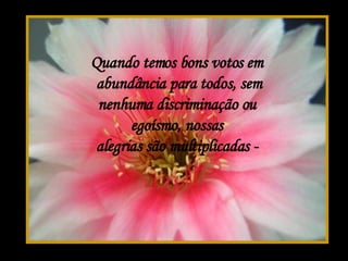 Quando temos bons votos em  abundância para todos, sem nenhuma discriminação ou egoísmo, nossas  alegrias são multiplicadas -  