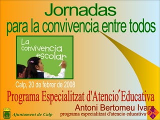 Jornadas para la convivencia entre todos Calp, 20 de febrer de 2008 Antoni Bertomeu Ivars Programa Especialitzat d'Atencio Educativa ' 