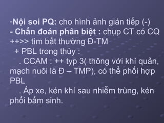 -Nội soi PQ: cho hình ảnh gián tiếp (-)
- Chẩn đoán phân biệt : chụp CT có CQ
++>> tìm bất thường Đ-TM
+ PBL trong thùy :
. CCAM : ++ typ 3( thông với khí quản,
mạch nuôi là Đ – TMP), có thể phối hợp
PBL
. Áp xe, kén khí sau nhiễm trùng, kén
phổi bẩm sinh.
 