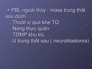 + PBL ngoài thùy : mass trung thất+ PBL ngoài thùy : mass trung thất
sau dướisau dưới
. Thoát vị qua khe TQ. Thoát vị qua khe TQ
. Nang thực quản. Nang thực quản
. TDMP khu trú. TDMP khu trú
. U trung thất sau ( neuroblastoma). U trung thất sau ( neuroblastoma)
 