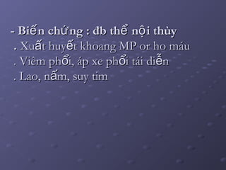 - Bi n ch ng : đb th n i thùyế ứ ể ộ- Bi n ch ng : đb th n i thùyế ứ ể ộ
.. Xu t huy t khoang MP or ho máuấ ếXu t huy t khoang MP or ho máuấ ế
. Viêm ph i, áp xe ph i tái di nổ ổ ễ. Viêm ph i, áp xe ph i tái di nổ ổ ễ
. Lao, n m, suy timấ. Lao, n m, suy timấ
 