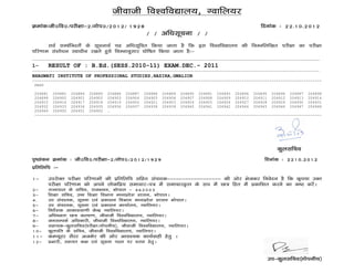 thokth fo’ofo|ky;] Xokfy;j
Øekad%th0fo0@ijh{kk&2@xksi0@2012@ 1928                                                                    fnukad % 22-10-2012
                                                     @ @ vf/klwpuk @ @
       loZ lEcafU/krksa ds lwpukFkZ ;g vf/klwfpr fd;k tkrk gS fd bl fo’ofo|ky; dh fuEufyf[kr ijh{kk dk ijh{kk
ifj.kke la’kks/ku Lok/khu j[krs gq;s fuEukuqlkj ?kksf"kr fd;k tkrk gS%&
--------------------------------------------------------------------------------------------------------------------------------------
1-     RESULT OF : B.Ed.(SESS.2010-11) EXAM.DEC.- 2011
------------------------------------------------------------------------------------------------------------------------------
BHAGWATI INSTITUTE OF PROFESSIONAL STUDIES,HAZIRA,GWALIOR
-------------------------------------------------------------------------------------------------------------------------------
 PASS

 204881 204882 204884 204885 204886 204887 204888 204889 204890 204891 204893 204894 204895 204896 204897 204898
 204899 204900 204901 204902 204903 204904 204905 204906 204907 204908 204909 204910 204911 204912 204913 204914
 204915 204916 204917 204918 204919 204920 204921 204923 204924 204925 204926 204927 204928 204929 204930 204931
 204932 204933 204934 204935 204936 204937 204938 204939 204940 204941 204942 204944 204945 204946 204947 204948
 204949 204950 204951 204952 .
 ------------------------------------------------------------------------------------------------------------------------------




                                                                                                                                    
                                                                                                                    dqylfpo
i`”Bkadu Øekad % th0fo0@ijh{kk&2@xksi0@2012@1929                                                            fnukad % 2210-2012
izfrfyfi %&

1&     mijksDr ijh{kk ifj.kkeksa dh izfrfyfi lfgr laiknd&&&&&&&&&&&&&&&&&& dh vksj Hkstdj fuosnu gS fd d`i;k mDr
       ijh{kk ifj.kke dks vius yksdfiz; lekpkj&i= esa lekpkjo`Rr ds :i esa Nk= fgr esa izdkf’kr djus dk d”V djsaA
2&     jkT;iky ds lfpo] jktHkou] Hkksiky & 462003
3&     f’k{kk lfpo] mPp f’k{kk foHkkx e/;izns’k ‘kklu] HkksikyA
4-     mi lapkyd] lwpuk ,oa izdk’ku foHkkx e/;izns’k ‘kklu HkksikyA
5&     mi lapkyd] lwpuk ,oa izdk’ku dk;kZy;] Xokfy;jA
6&     funsZ’kd vkdk’kok.kh dsUnz Xokfy;jA
7&     vf/k”Bkrk Nk= dY;k.k] thokth fo’ofo|ky;] Xokfy;jA
8&     tulEidZ vf/kdkjh] thokth fo'ofo|ky;] Xokfy;jA
9&     lgk;d&dqylfpo¼ijh{kk@xksiuh;½] thokth fo’ofo|ky;] Xokfy;jA
10&    dqyifr ds lfpo] thokth fo’ofo|ky;] Xokfy;jA
11&    dEI;wVj lsaVj vtesj dh vksj vko';d dk;Zokgh gsrq A
12&    izHkkjh] Lokxr d{k ,oa lwpuk iVy ij pLik gsrqA


                                                                                                             mi&dqylfpo¼xksiuh;½  
 