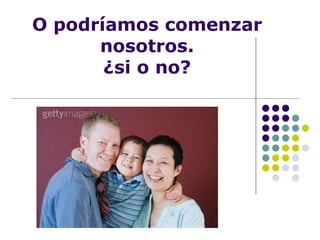 O podríamos comenzar nosotros. ¿si o no? 