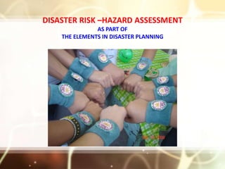 DISASTER RISK –HAZARD ASSESSMENT
AS PART OF
THE ELEMENTS IN DISASTER PLANNING
 