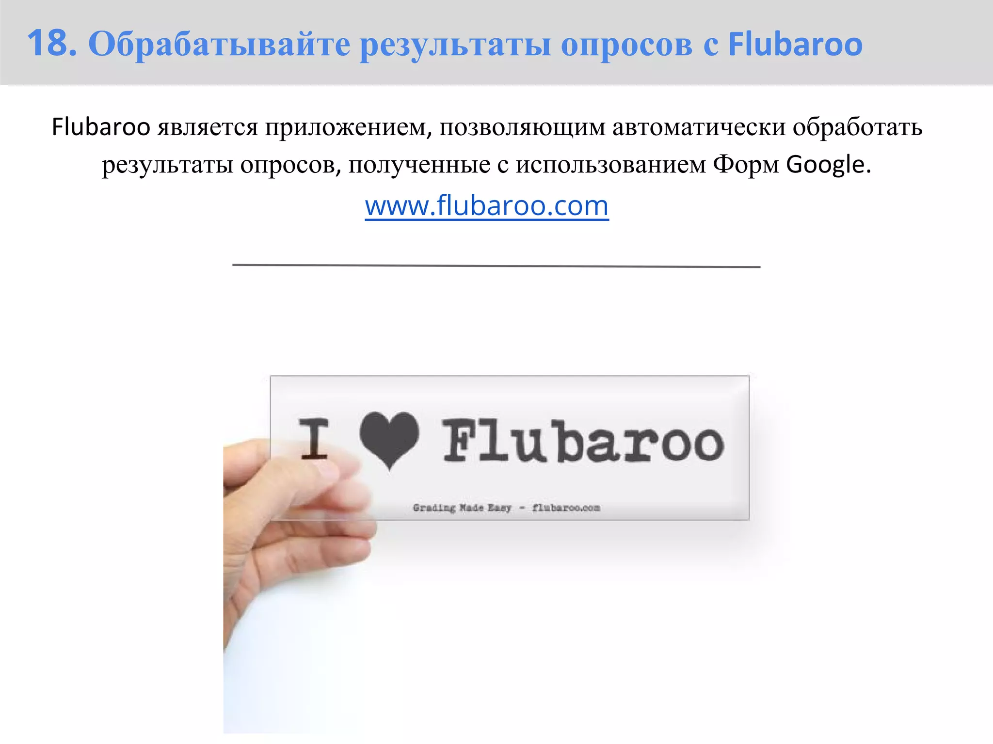 18. Обрабатывайте результаты опросов с Flubaroo

 Flubaroo является приложением, позволяющим автоматически обработать
     результаты опросов, полученные с использованием Форм Google.
                         www.flubaroo.com
 