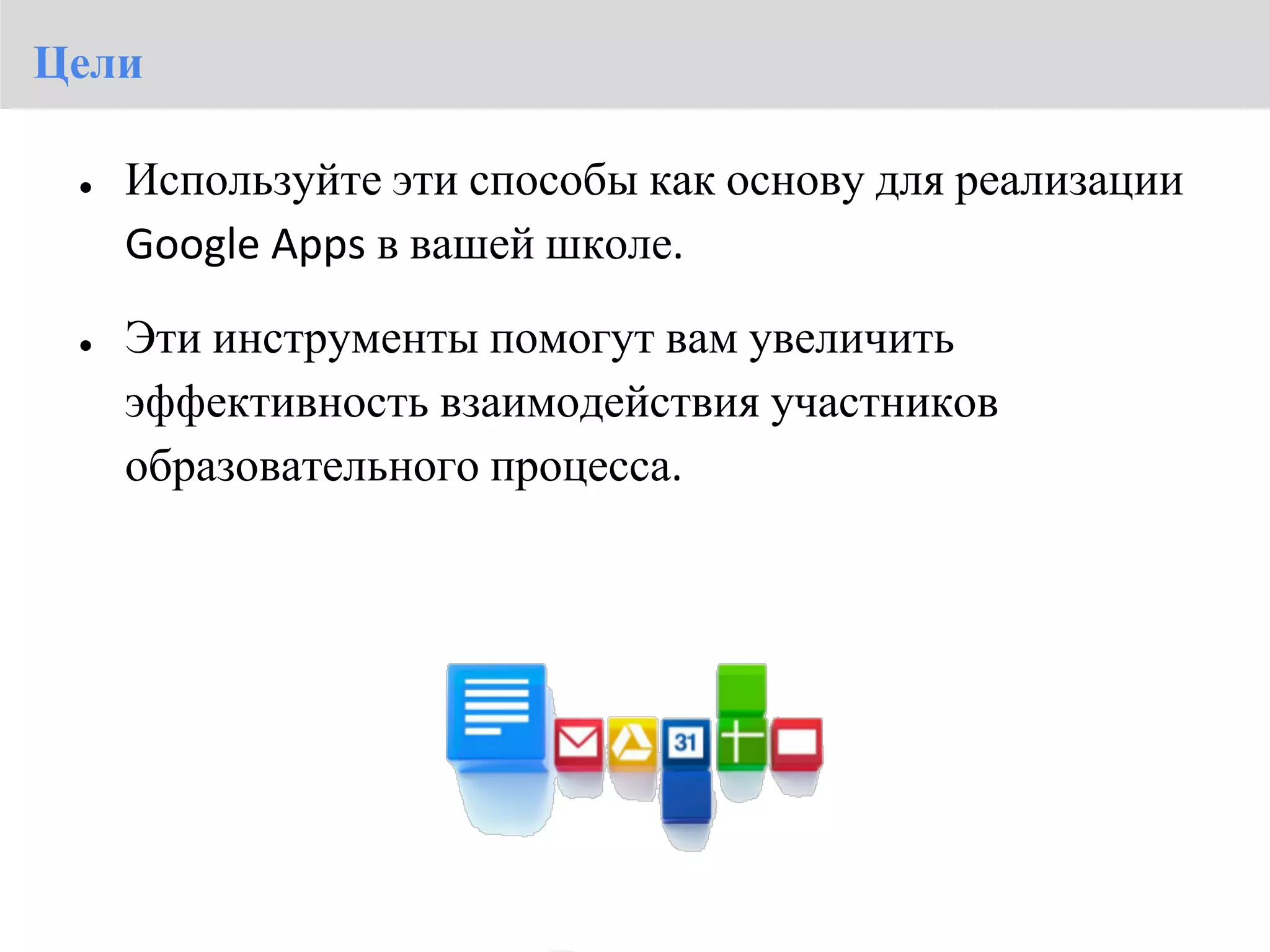Цели

 ●   Используйте эти способы как основу для реализации
     Google Apps в вашей школе.

 ●   Эти инструменты помогут вам увеличить
     эффективность взаимодействия участников
     образовательного процесса.
 