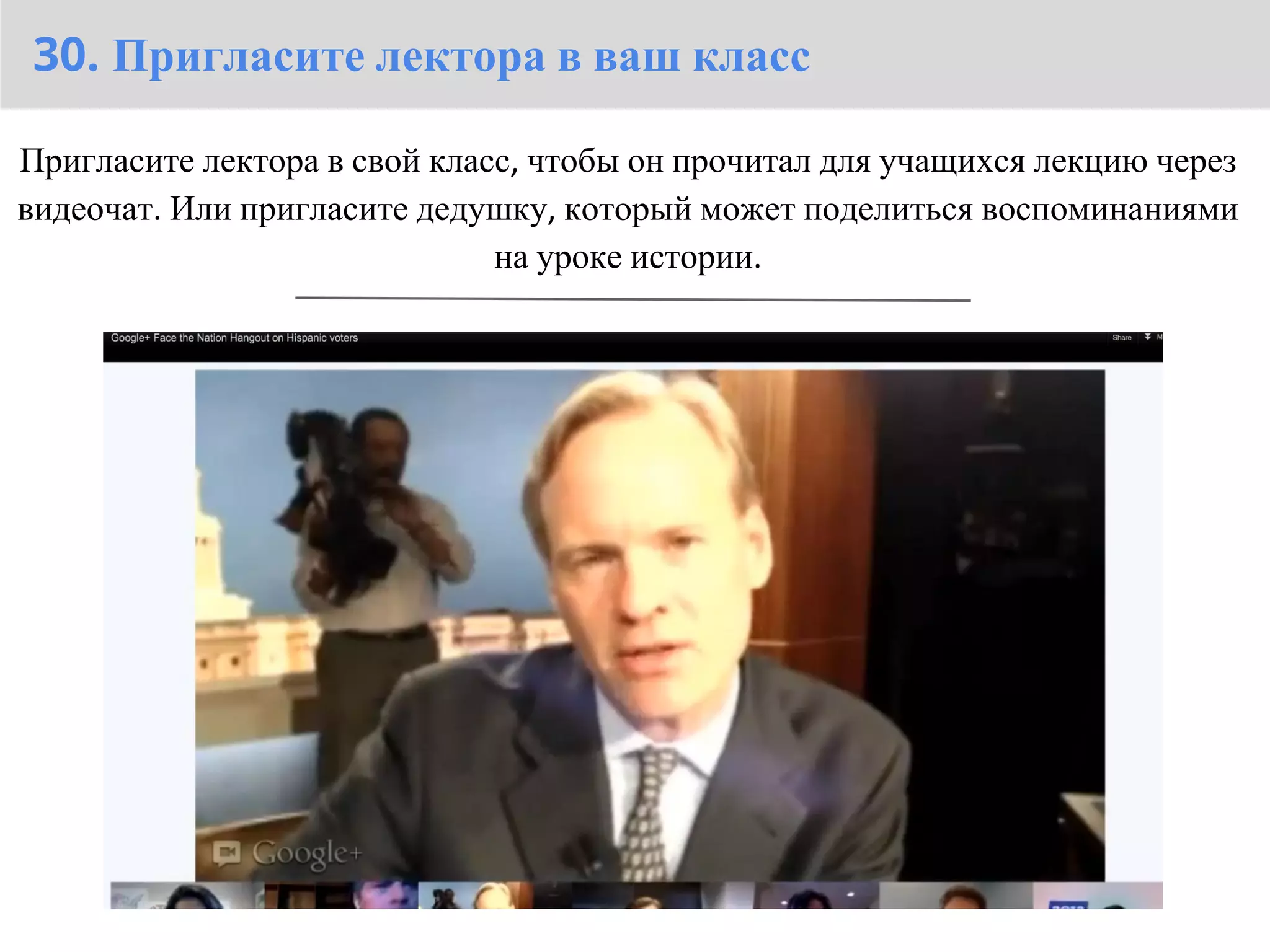 30. Пригласите лектора в ваш класс

Пригласите лектора в свой класс, чтобы он прочитал для учащихся лекцию через
видеочат. Или пригласите дедушку, который может поделиться воспоминаниями
                              на уроке истории.
 