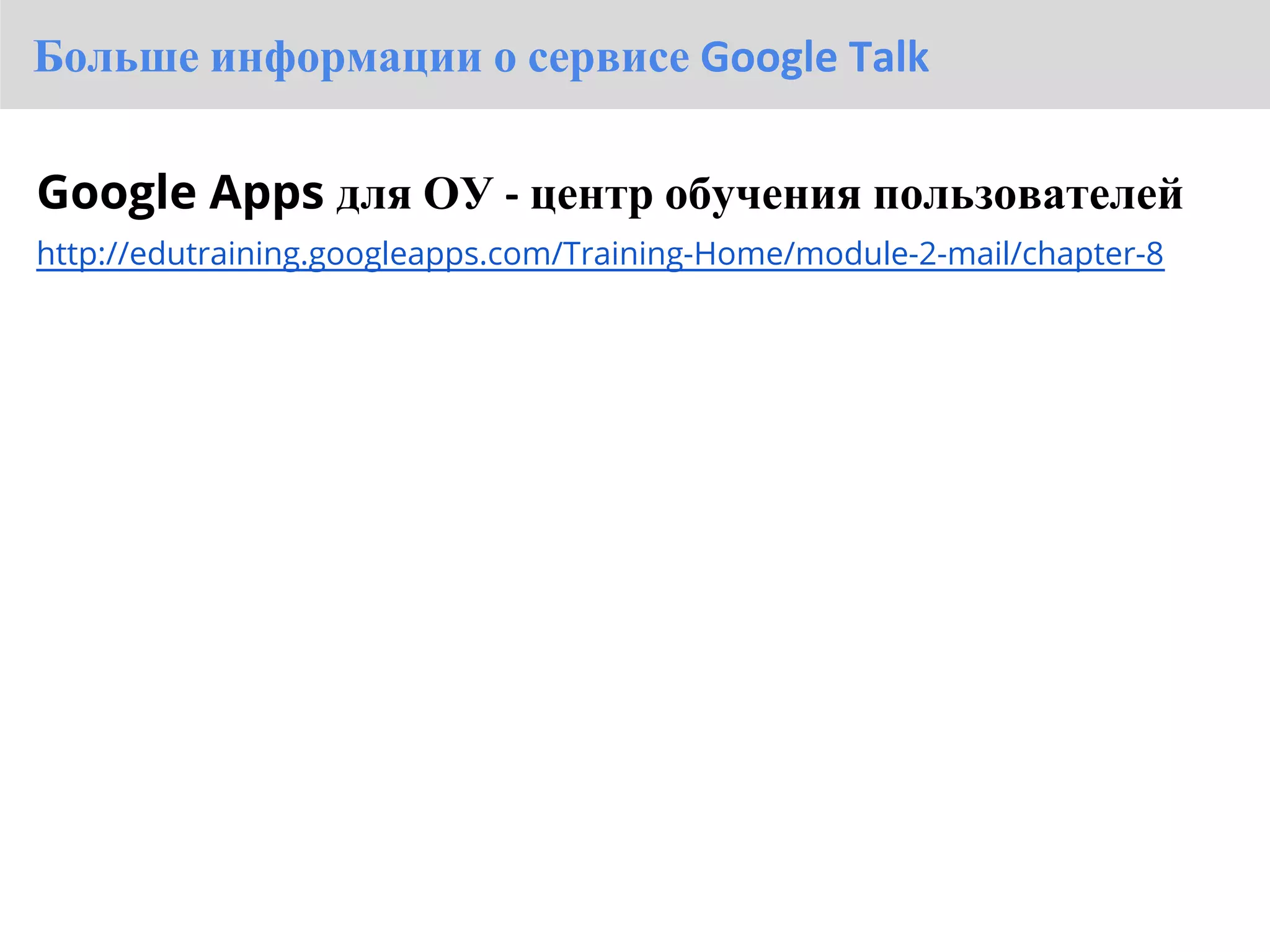 Больше информации о сервисе Google Talk

Google Apps для ОУ - центр обучения пользователей
http://edutraining.googleapps.com/Training-Home/module-2-mail/chapter-8
 