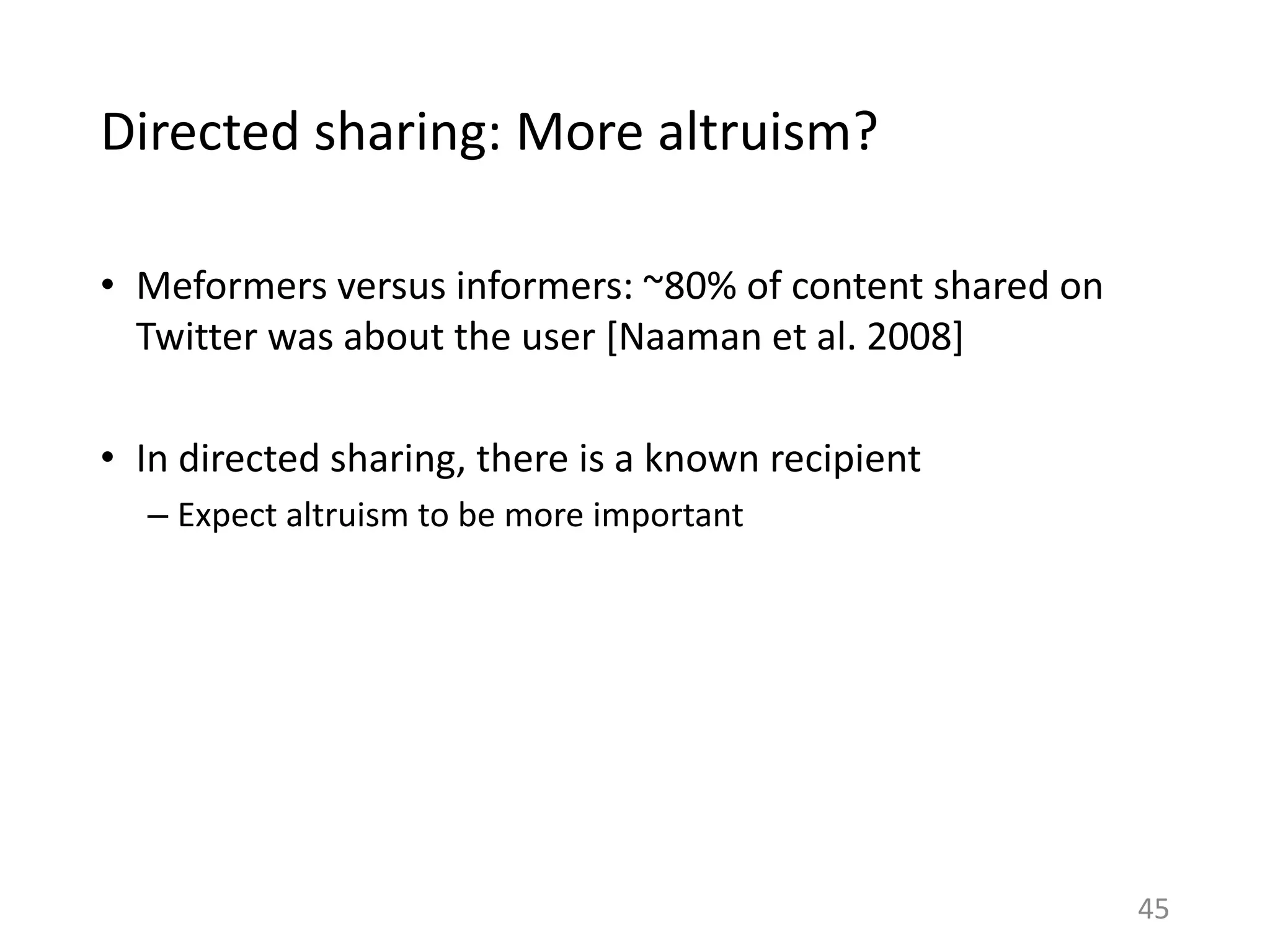 Directed sharing: More altruism?
• Meformers versus informers: ~80% of content shared on
Twitter was about the user [Naaman et al. 2008]
• In directed sharing, there is a known recipient
– Expect altruism to be more important
45
 