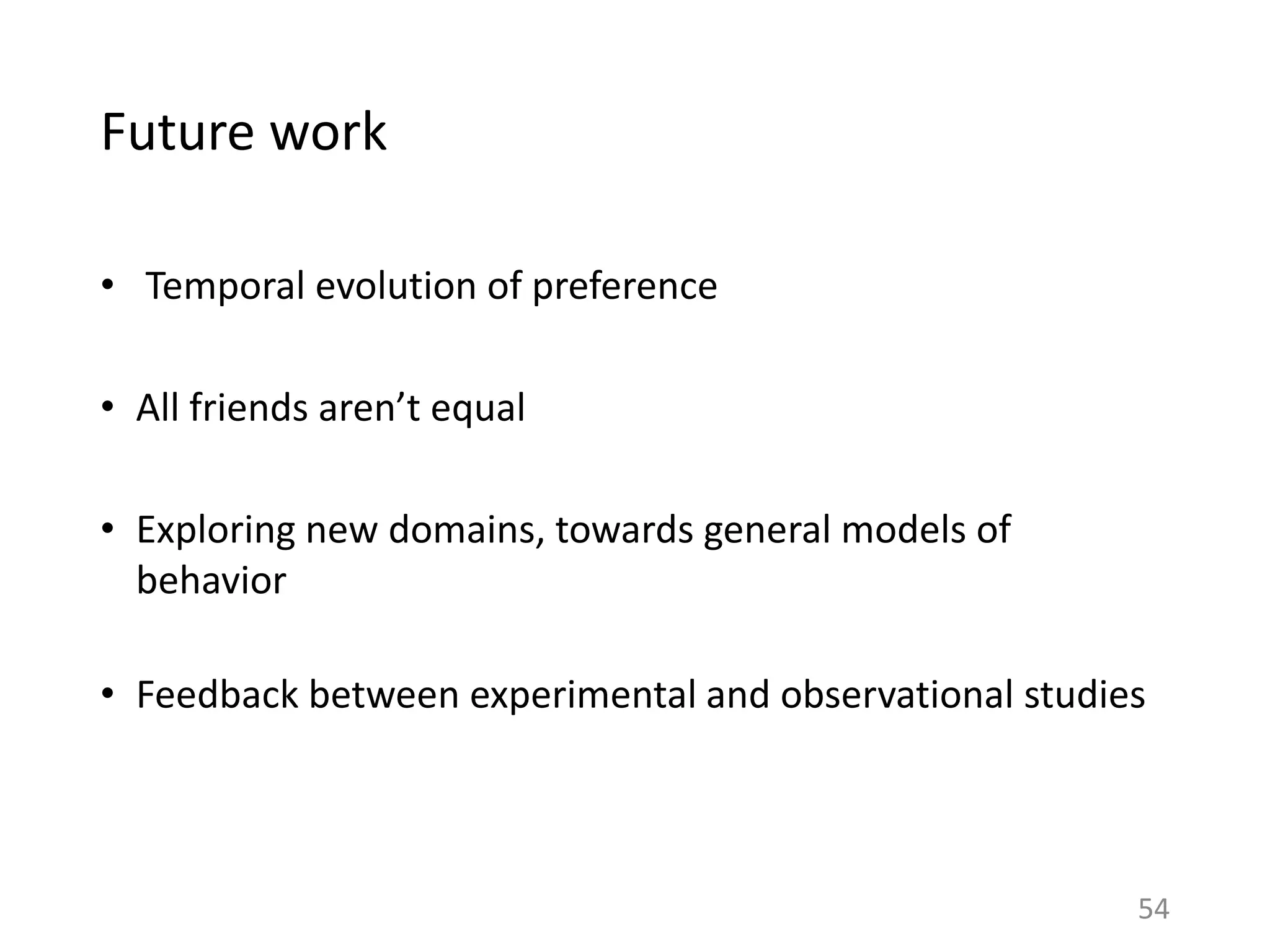 Future work
• Temporal evolution of preference
• All friends aren’t equal
• Exploring new domains, towards general models of
behavior
• Feedback between experimental and observational studies
54
 