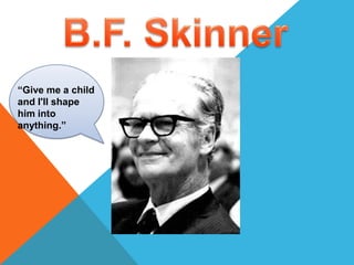 B.F. Skinner “Give me a child and I'll shape him into anything.” 