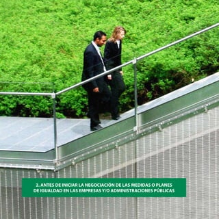 22   Antes de iniciar la negociación de las medidas o planes de igualdad en las empresas y/o administraciones públicas




           2. ANTES DE INICIAR LA NEGOCIACIÓN DE LAS MEDIDAS O PLANES
          DE IGUALDAD EN LAS EMPRESAS Y/O ADMINISTRACIONES PÚBLICAS
 