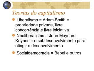 Teorias do capitalismo
LiberalismoLiberalismo = Adam Smith =
propriedade privada, livre
concorrência e livre iniciativa
NeoliberalismoNeoliberalismo = John Maynard
Keynes = o subdesenvolvimento para
atingir o desenvolvimento
SocialdemocraciaSocialdemocracia = Bebel e outros
 