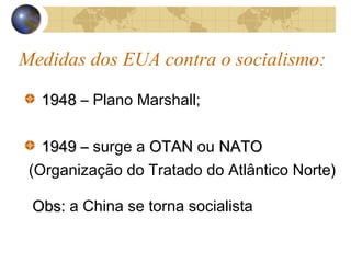Medidas dos EUA contra o socialismo:
19481948 – Plano Marshall;
1949 –1949 – surge a OTANOTAN ou NATONATO
(Organização do Tratado do Atlântico Norte)
Obs:Obs: a China se torna socialista
 