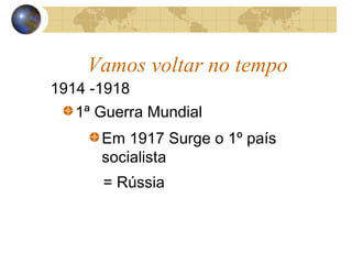 Vamos voltar no tempo
1914 -1918
1ª Guerra Mundial
Em 1917 Surge o 1º país
socialista
= Rússia
 