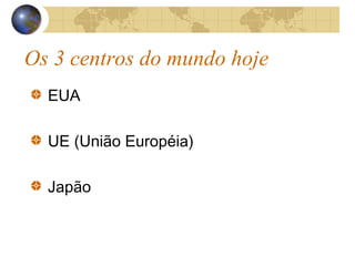 Os 3 centros do mundo hoje
EUA
UE (União Européia)
Japão
 