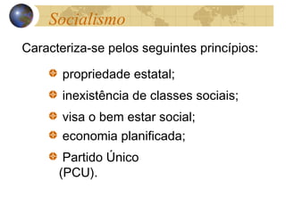 Caracteriza-se pelos seguintes princípios:
propriedade estatal;
inexistência de classes sociais;
visa o bem estar social;
economia planificada;
Partido Único
(PCU).
Socialismo
 