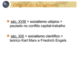 Origem do Socialismo
séc. XVIII = socialismo utópicosocialismo utópico =
pautado no conflito capital-trabalho
séc. XIX = socialismo científicosocialismo científico =
teórico Karl Marx e Friedrich Engels
 