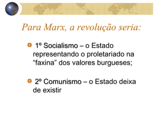 Para Marx, a revolução seria:
1º Socialismo1º Socialismo – o Estado
representando o proletariado na
“faxina” dos valores burgueses;
2º Comunismo2º Comunismo – o Estado deixa
de existir
 