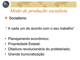 Modo de produção socialista
SocialismoSocialismo
“ A cada um de acordo com o seu trabalho”
• Planejamento econômico;
• Propriedade Estatal;
• Ditadura revolucionária do proletariado;
• Grande burocratização
 