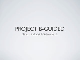 PROJECT B-GUIDED
  Ellinor Lindqvist & Sabine Kodu
 