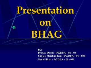 Presentation  on  BHAG By: Pranav Doshi – PGDBA – 06 – 08 Sanjay Mirchandani – PGDBA – 06 – 033 Sonal Shah – PGDBA – 06 - 054 