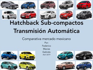 Hatchback Sub-compactos
Transmisión Automática
Comparativa mercado mexicano
Por:
Federico
Macias
Galindo
Abril 2019
 