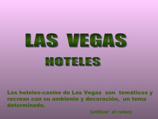 LAS  VEGAS Los hoteles-casino de Las Vegas  son  temáticos y recrean con su ambiente y decoración,  un tema determinado.  ( utilizar  el ratón) HOTELES 