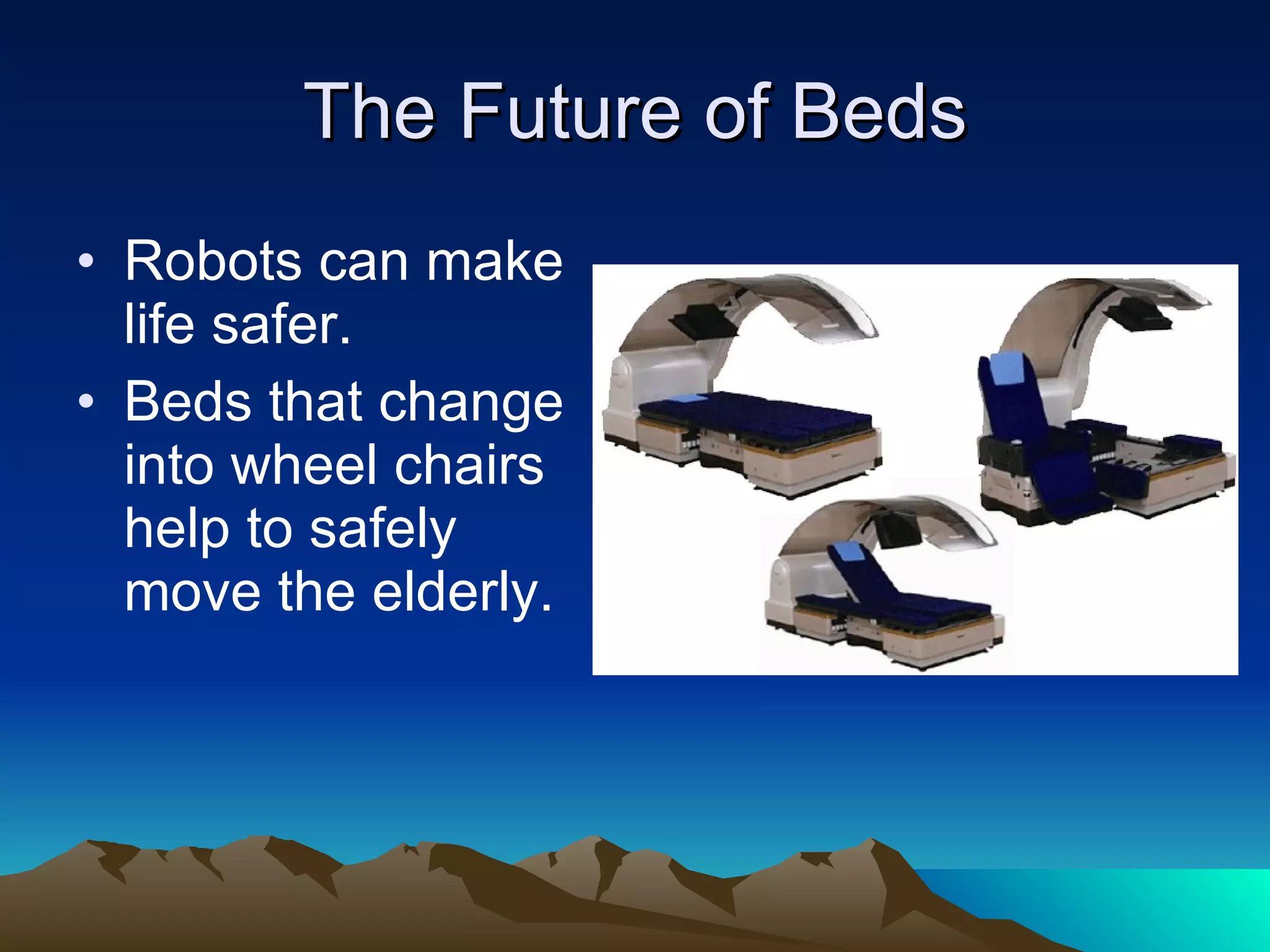 The Future of Beds Robots can make life safer. Beds that change into wheel chairs help to safely move the elderly. 
