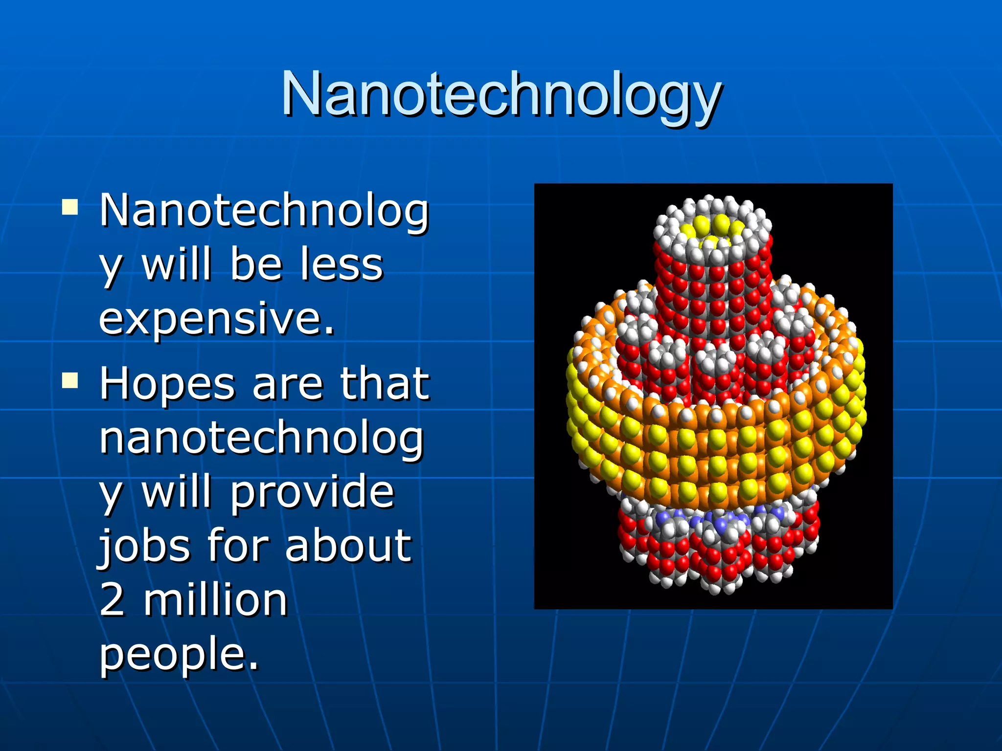 Nanotechnology Nanotechnology will be less expensive. Hopes are that nanotechnology will provide jobs for about 2 million people. 