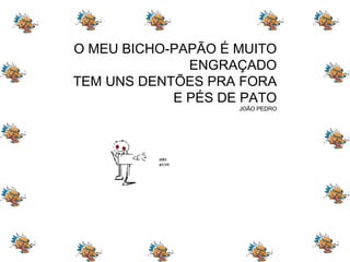 O MEU BICHO-PAPÃO É MUITO ENGRAÇADO TEM UNS DENTÕES PRA FORA E PÉS DE PATO JOÃO PEDRO 