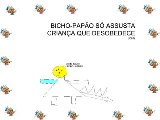 BICHO-PAPÃO SÓ ASSUSTA CRIANÇA QUE DESOBEDECE JOHN 