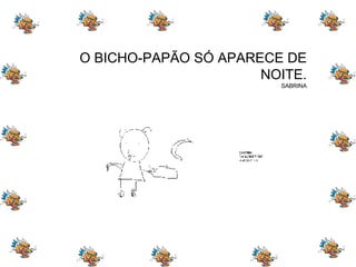 O BICHO-PAPÃO SÓ APARECE DE NOITE. SABRINA 