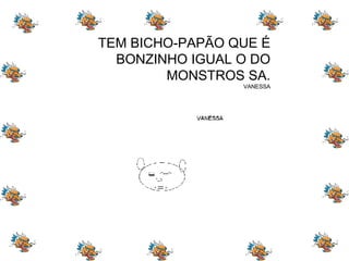 TEM BICHO-PAPÃO QUE É BONZINHO IGUAL O DO MONSTROS SA. VANESSA 