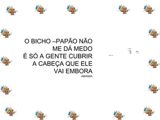 O BICHO –PAPÃO NÃO ME DÁ MEDO É SÓ A GENTE CUBRIR A CABEÇA QUE ELE VAI EMBORA AMANDA 