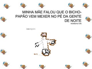 MINHA MÃE FALOU QUE O BICHO-PAPÃO VEM MEXER NO PÉ DA GENTE DE NOITE HENNEHILTON 