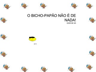 O BICHO-PAPÃO NÃO É DE NADA! IGOR DE SÁ 