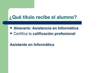 ¿Qué título recibe el alumno? Itinerario:  Asistencia en Informática Certifica la  calificación profesional :  Asistente en Informática 