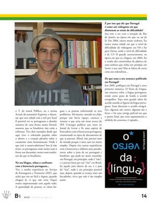 É por isso que diz que Portugal
                                                                                                é como um videogame em que
                                                                                                diminuem os níveis de dificuldade?
                                                                                                Isso tem a ver com a situação do Rio
                                                                                                de Janeiro na época em que eu saí de
                                                                                                lá. Em 2004, estava muito violento. Eu
                                                                                                estava numa cidade em que o nível de
                                                                                                dificuldade do videogame era 9,8 e fui
                                                                                                para Oeiras, onde o nível de dificuldade
                                                                                                é de 2,1! O grande acontecimento, na
                                                                                                época em que eu cheguei, em 2004, foi
                                                                                                o roubo dos carneirinhos de plástico de
                                                                                                uma senhora que tinha um presépio em
                                                                                                frente à sua casa! Não se falava de outra
                                                                                                coisa nas redondezas...

                                                                                                De que trata o seu romance publicado
                                                                                                em Portugal?
                                                                                                Em 2009, publiquei em Portugal o meu
                                                                                                primeiro romance, O Verso da Língua,
                                                                                                um romance sobre a língua portuguesa,
                                                                                                tendo como pano de fundo o acordo
                                                                                                ortográfico. Faço uma grande sátira do
                                                                                                acordo usando as figuras da língua portu-
                                                                                                guesa. Estas discutem o acordo ortográ-
o Y, do jornal Público, ou a revista               guas e as pessoas enfrentando os seus        fico, algumas são contra, algumas são a
Actual, do semanário Expresso, e dizem-            problemas. Ali mesmo, sentado no chão,       favor, e há uma intriga policial em que
me que esta cidade está a mil por hora!            porque não havia espaço, comecei a           o ponto final, que seria supostamente o
É possível ver os portugueses a abordar            montar o que seria um texto acerca do        símbolo do consenso, é raptado...
assuntos de uma forma muito frontal,               SEF. Consegui publicar esse texto no
assuntos que os brasileiros não estão a            Jornal de Letras e fiz uma espécie de
enfrentar. Tive dois exemplos desde que            brincadeira com a burocracia portuguesa,
aqui vivo: o referendo popular sobre               enumerando os tipos de documentos de
o aborto e a votação plenária sobre o              que ia precisar. Afinal, não precisei nem
casamento entre homossexuais. Onde é               de metade porque o meu caso era muito
que está o conservadorismo? Isso já não            simples. Depois tive outras experiências
existe, os portugueses estão muito mais à          com a burocracia e elaborei uma pseudo-
frente nas discussões, muito mais moder-           teoria sobre o jeito de ser português e
nos do que os brasileiros.                         brasileiro, que pode ser assim resumida:
                                                   em Portugal, em princípio, tudo é “não”,
No seu blogue, relata o confronto                  e é preciso lutar por um “sim”; no Brasil,
com a burocracia portuguesa...                     há aquele jeito aberto de ser, é o país
Tive a minha experiência no Serviço                do “sim”, tudo é em princípio possível
de Estrangeiros e Fronteiras (SEF), que            mas, depois, quando se avança mais um
achei que iria ser fácil e depois, quando          bocadinho, vê-se que não é tão simples
cheguei lá, vi que não seria. Fiquei               assim.
muito impressionado com aquilo tudo.
A quantidade de pessoas, as várias lín-


B_i     ACIDI REV I S TA N º 9 0 M A I O 2 0 1 1                                                                                   14
 