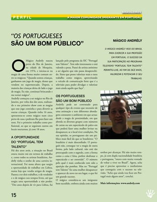 BRASILEIROS

 Perfil                                                 A MAIOR COMUNIDADE IMIGRANTE EM PORTUGAL




“os PortuGueses
                                                                                                       mágico Andrély
sÃo um bom Público”
                                                                                               o máGiCo andrély veio do Brasil
                                                                                                   Para exerCer a sua Profissão




O
                                                                                                     em PortuGal. o suCesso da
                Mágico Andrély nasceu        lançado pelo programa da SIC “Portugal              sua PartiCiPação no ProGrama
                perto do Rio de Janeiro,     tem Talento”. Tem sido interessante e está
                                                                                             televisivo “PortuGal tem talento”
                na cidade de Mesquita,       valendo a pena. Passei de artista anónimo
                em 1976, e iniciou-se na     a ser alguém que não passa desapercebi-          Permitiu-lhe, ao fim de dez anos,
magia de uma forma muito comum en-           do. Sinto que posso valorizar mais o meu               valorizar e PotenCiar o seu
tre os mágicos: “Quando somos crianças,      trabalho como mágico, aproveitando                                         traBalho.
ganhamos um jogo de magia, desses que        o veículo de comunicação forte que é a
vendem no supermercado. Depois, a            televisão para poder divulgar e valorizar
maioria das crianças deixa de lado o jogo    mais ainda aquilo que faço”.
de magia. Eu não, continuei brincando e
me tornei mágico”.                           Os POrtugueses
Andrély começou a ser mágico no Rio de
Janeiro, por volta dos dez anos, realizan-   sãO uM bOM PúblICO
do o seu primeiro show com as magias         Andrély pode ser contratado para
que esse jogo continha e para divertir as    qualquer tipo de evento que necessite de
outras crianças. Quando tinha 16 anos,       uma animação e tem diferentes aborda-
apresentou-se como mágico num circo          gens consoante o ambiente em que actua:
perto de casa e pediram-lhe para fazer um    desde a magia de proximidade, em que
teste. Foi o primeiro trabalho como pro-     aborda os diversos grupos com números
fissional, ao que se seguiram outros em      de cartas ou um espectáculo de palco em
locais nocturnos, já com 18 anos.            que poderá fazer uma mulher levitar ou
                                             desaparecer, se o local tiver condições, Na
                                             sua opinião, os portugueses são um pú-
A OPOrtuNIDADe                               blico mais fácil do que os brasileiros: “O
DO “POrtugAl teM                             brasileiro é mais desconfiado. O portu-
tAleNtO”                                     guês não, consegue ver a magia de outra
Há dez anos atrás, a situação no Brasil      forma, pelo lado cultural, não está tão
                                             preocupado com o segredo, com a forma         sonhos por alcançar. Há não muito tem-
estava muito má em termos de trabalho
                                             como a coisa é feita, prefere desfrutar o     po, já com dupla nacionalidade brasileira
e, como todos os artistas brasileiros, An-
                                             espectáculo e ser entretido”. O número        e portuguesa, “estava com muita vontade
drély tinha o sonho de uma carreira in-
                                             pelo qual é mais conhecido tem sido a         de voltar a viver no Brasil”. Agora, acha
ternacional. Foi nessa altura que surgiu
                                             aparição das pombas. Mas no “Portugal         que é preciso aproveitar o mediatismo
a oportunidade de trabalhar em Lisboa,
                                             tem Talento” fez uma mulher desaparecer       que conseguiu com o sucesso na tele-
numa loja que vendia artigos de magia.
                                             e aparecer de novo no seu lugar, o que foi    visão. “Acho que ainda vou ficar em Por-
Passou a ter dois trabalhos, o de vendedor
                                             um grande sucesso.                            tugal mais alguns anos”, conclui.
e o de mágico nos tempos livres, até que
surgiu uma oportunidade a não perder.        O mágico considera-se um imigrante
                                             bem sucedido, embora ainda com muitos         Mais informações: www.andrely.com
“Dez anos depois de vir para Lisboa, fui



15
 