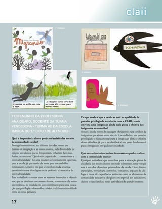 claii
                                          1º PréMIO




                                                                   2º PréMIO




                                                                                                      3º PréMIO




testeMuNHO DA PrOFessOrA                                           De que modo é que a escola se revê na qualidade de
ANA guAPO, DOCeNte DA turMA                                        parceiro privilegiado na relação com o CLAII, tendo
                                                                   em vista uma integração ainda mais plena e efectiva dos
veNCeDOrA - turMA Ae DA esCOlA
                                                                   imigrantes no concelho?
básICA DO 1.º CIClO De AleNquer                                    Sendo a escola ponto de passagem obrigatório para os filhos de
                                                                   imigrantes que vivem entre nós, ela é, sem dúvida, um parceiro
Qual a importância destes projectos/actividades no seio            privilegiado e fundamental para a integração plena e efectiva
da comunidade escolar?                                             destes cidadãos, já que a escolaridade é um passo fundamental
Portugal constituiu-se, nas últimas décadas, como um               para a integração em qualquer sociedade.
destino de imigração e as nossas escolas, pela diversidade de
origens dos alunos que as frequentam, reflectem bem isso.          Que outras iniciativas seriam interessantes poder realizar
Assim, o concurso “Quadrado a quadrado… construímos a              com a comunidade escolar?
interculturalidade” foi uma iniciativa extremamente oportuna       Qualquer actividade que contribua para a educação plena da
para a escola, já que serviu de mote para um trabalho              cidadania dos nossos alunos tem todo o interesse, uma vez que
estimulante e criativo em que se envolveu toda a turma,            este é um dos objectivos primordiais da escola. Desta forma,
permitindo uma abordagem mais profunda da temática da              exposições, workshops, convívios, concursos, espaços de diá-
interculturalidade.                                                logo e troca de experiências culturais entre os elementos da
Esta actividade e outras com as mesmas intenções e objecti-        comunidade educativa (dirigidos em especial aos educadores,
vos, que se destinam aos nossos alunos, revestem-se da maior       alunos e suas famílias) serão actividades de grande interesse.
importância, na medida em que contribuem para uma educa-
ção que privilegia e desenvolve a vivência da interculturalidade
entre as novas gerações.



17
 